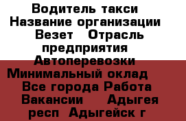 Водитель такси › Название организации ­ Везет › Отрасль предприятия ­ Автоперевозки › Минимальный оклад ­ 1 - Все города Работа » Вакансии   . Адыгея респ.,Адыгейск г.